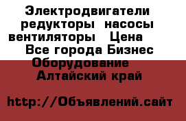 Электродвигатели, редукторы, насосы, вентиляторы › Цена ­ 123 - Все города Бизнес » Оборудование   . Алтайский край